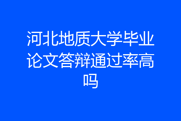 河北地质大学毕业论文答辩通过率高吗