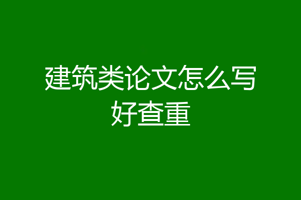 建筑类论文怎么写好查重