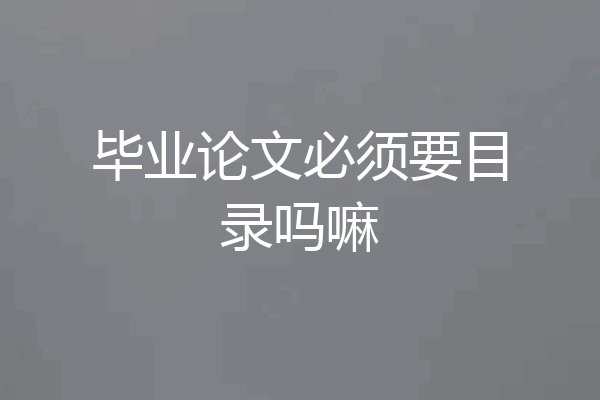 毕业论文必须要目录吗嘛