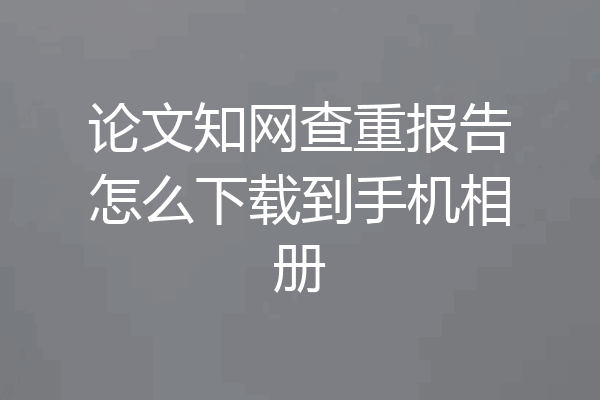 论文知网查重报告怎么下载到手机相册