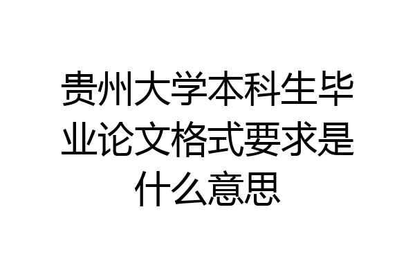 贵州大学本科生毕业论文格式要求是什么意思