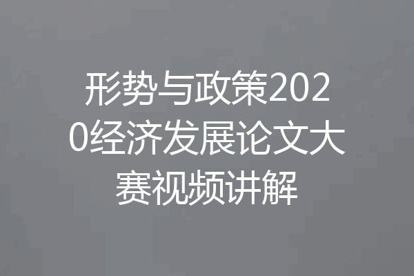 形势与政策2020经济发展论文大赛视频讲解