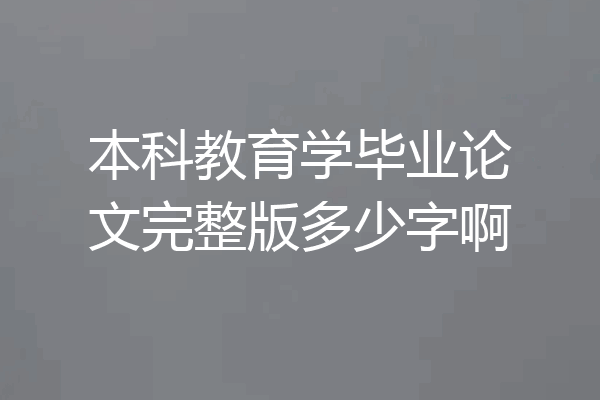本科教育学毕业论文完整版多少字啊