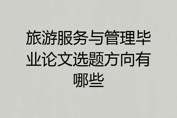 旅游服务与管理毕业论文选题方向有哪些