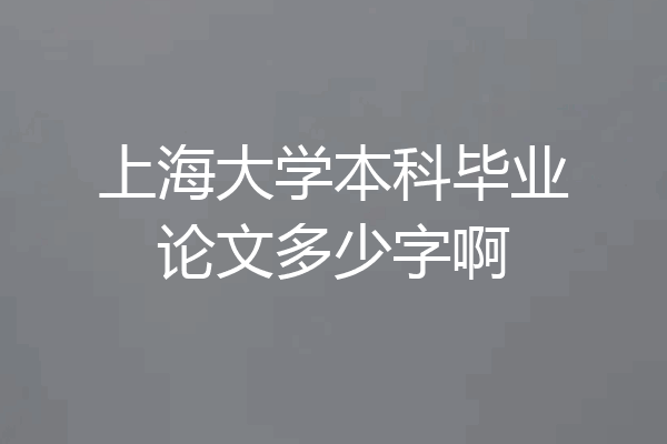 上海大学本科毕业论文多少字啊
