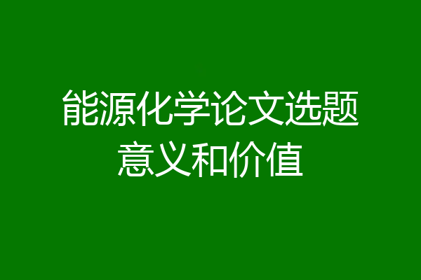 能源化学论文选题意义和价值