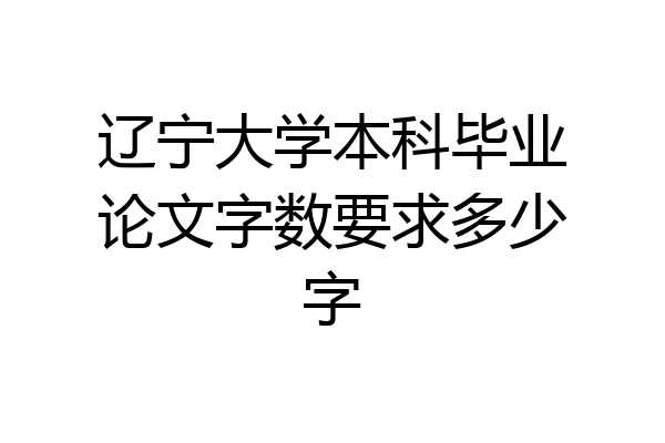 辽宁大学本科毕业论文字数要求多少字