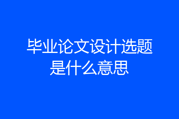 毕业论文设计选题是什么意思