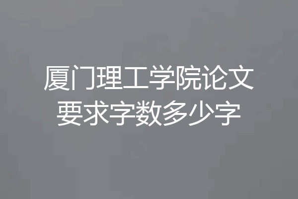 厦门理工学院论文要求字数多少字