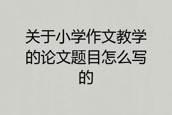 关于小学作文教学的论文题目怎么写的