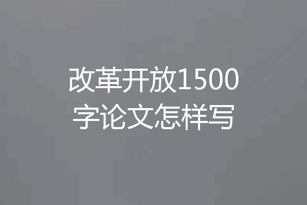 改革开放1500字论文怎样写