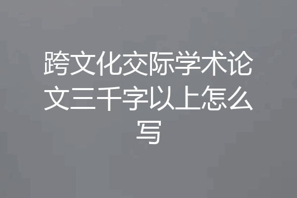 跨文化交际学术论文三千字以上怎么写