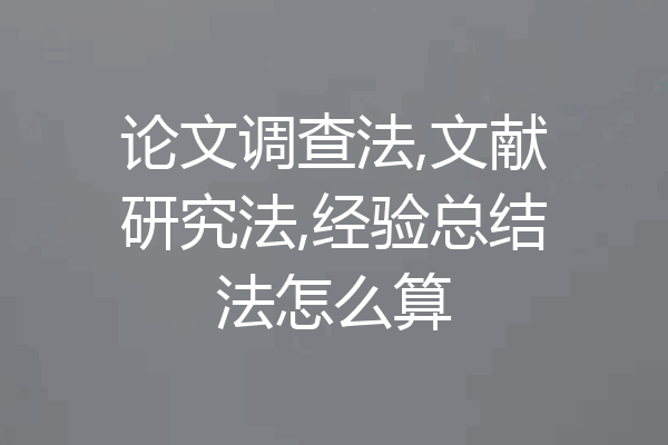 论文调查法,文献研究法,经验总结法怎么算