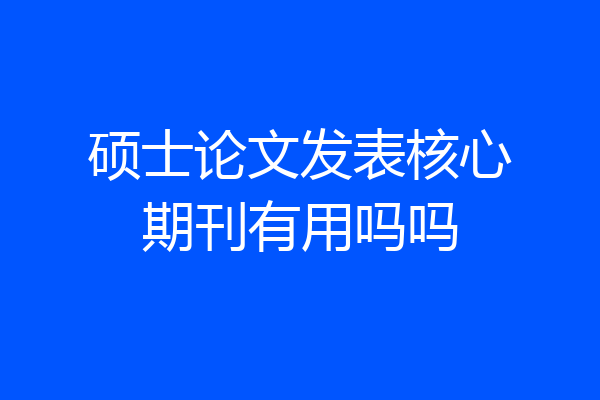 硕士论文发表核心期刊有用吗吗
