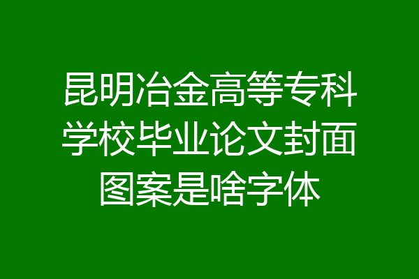 昆明冶金高等专科学校毕业论文封面图案是啥字体