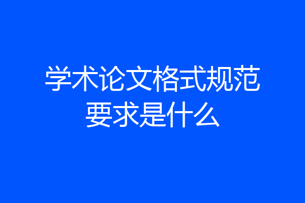 学术论文格式规范要求是什么
