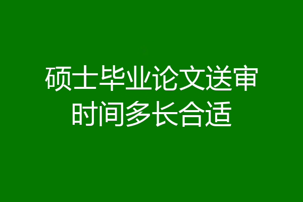 硕士毕业论文送审时间多长合适