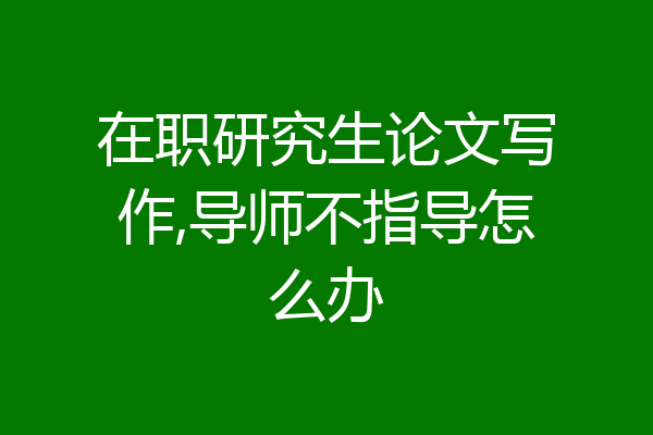 在职研究生论文写作,导师不指导怎么办