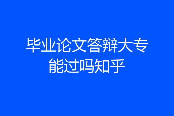 毕业论文答辩大专能过吗知乎