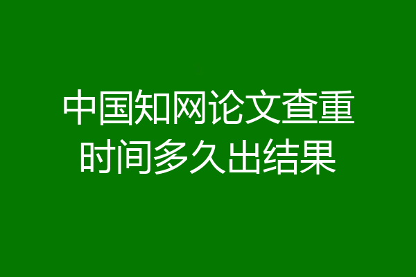 中国知网论文查重时间多久出结果
