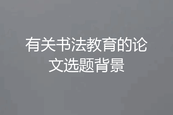 有关书法教育的论文选题背景