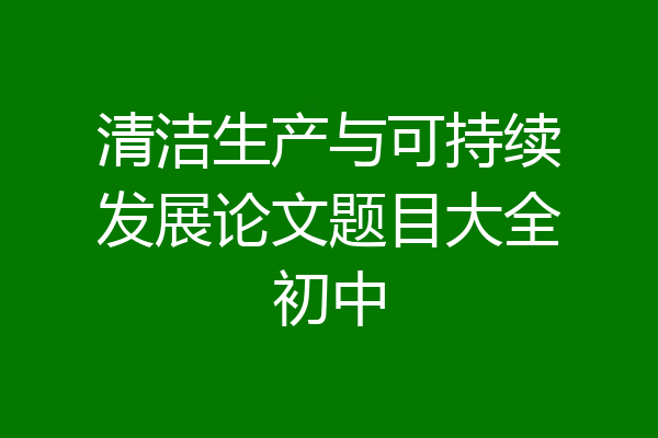 清洁生产与可持续发展论文题目大全初中
