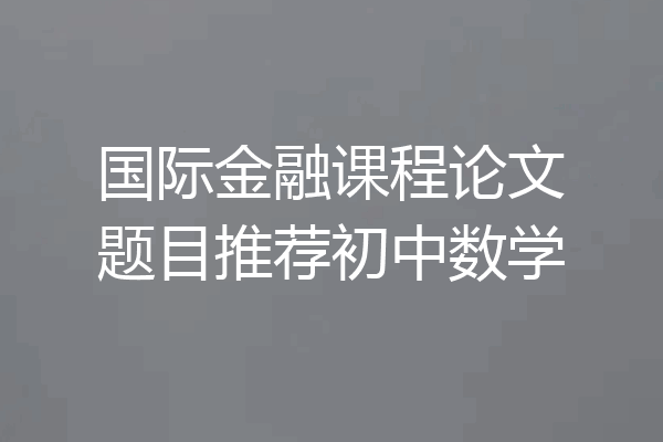 国际金融课程论文题目推荐初中数学