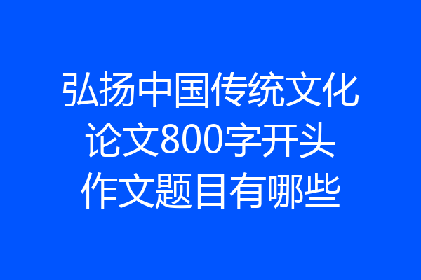 弘扬中国传统文化论文800字开头作文题目有哪些