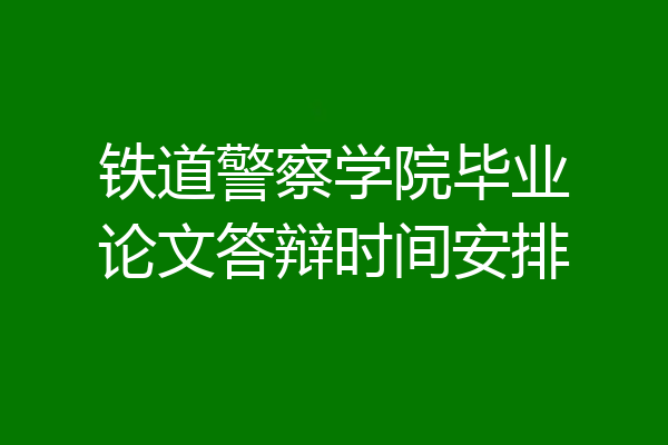 铁道警察学院毕业论文答辩时间安排