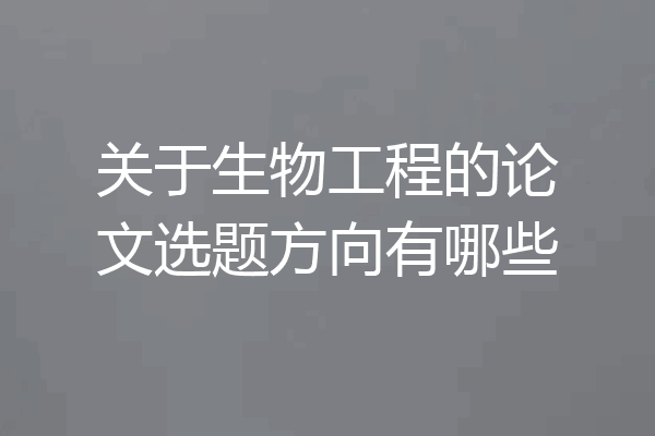 关于生物工程的论文选题方向有哪些