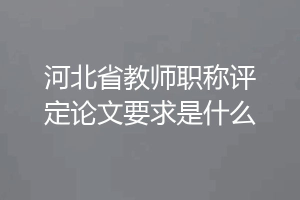河北省教师职称评定论文要求是什么