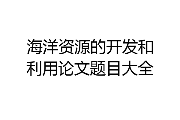 海洋资源的开发和利用论文题目大全
