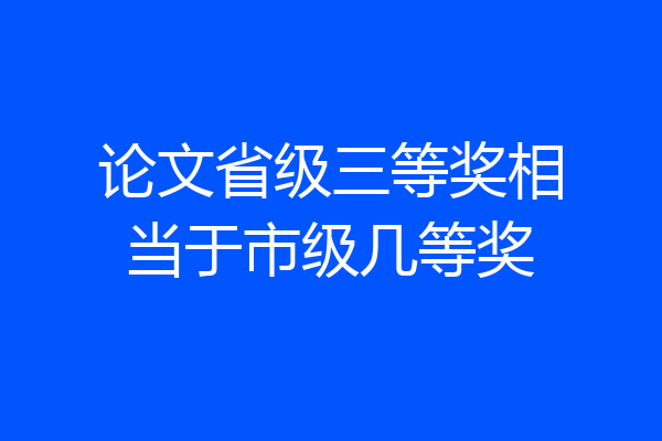 论文省级三等奖相当于市级几等奖
