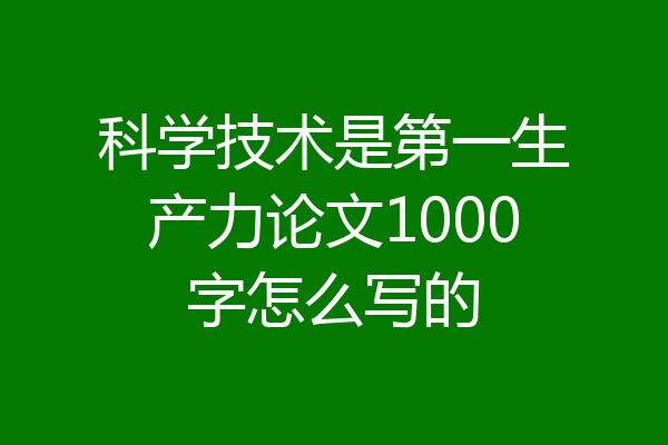 科学技术是第一生产力论文1000字怎么写的