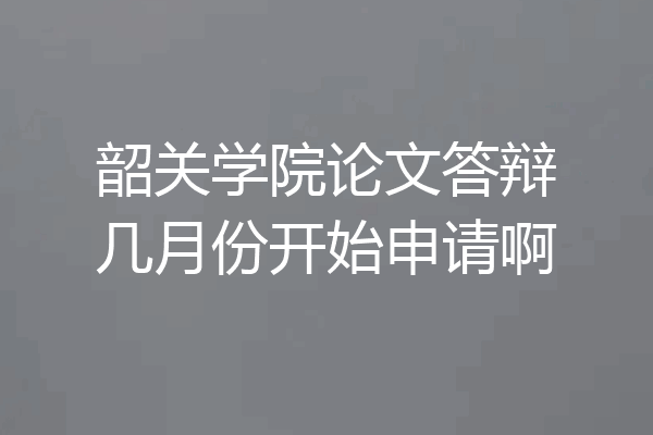 韶关学院论文答辩几月份开始申请啊
