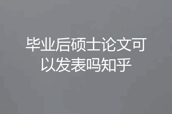 毕业后硕士论文可以发表吗知乎