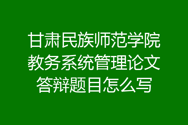 甘肃民族师范学院教务系统管理论文答辩题目怎么写