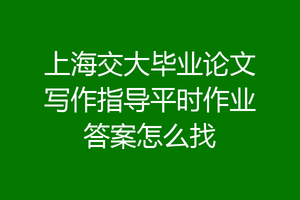上海交大毕业论文写作指导平时作业答案怎么找