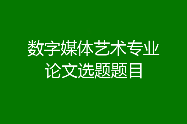 数字媒体艺术专业论文选题题目