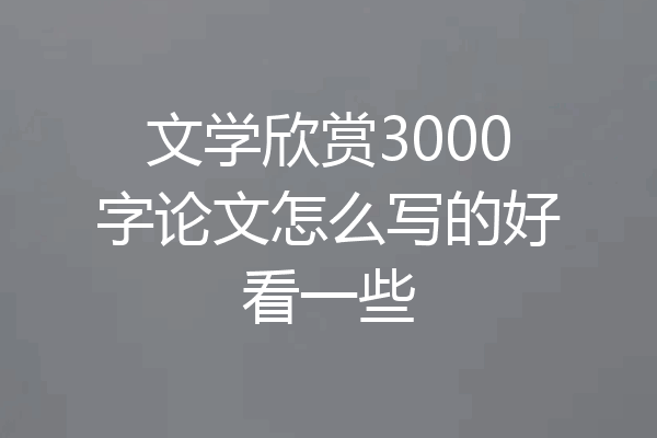 文学欣赏3000字论文怎么写的好看一些
