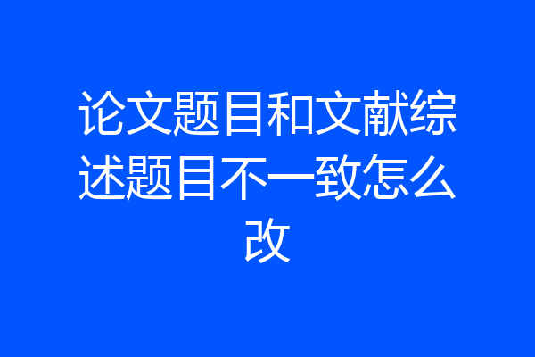 论文题目和文献综述题目不一致怎么改