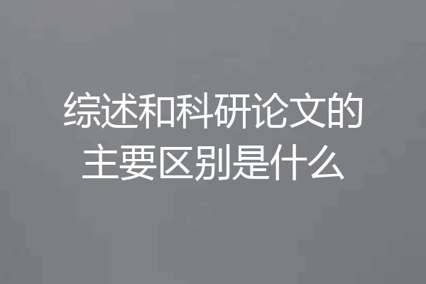 综述和科研论文的主要区别是什么