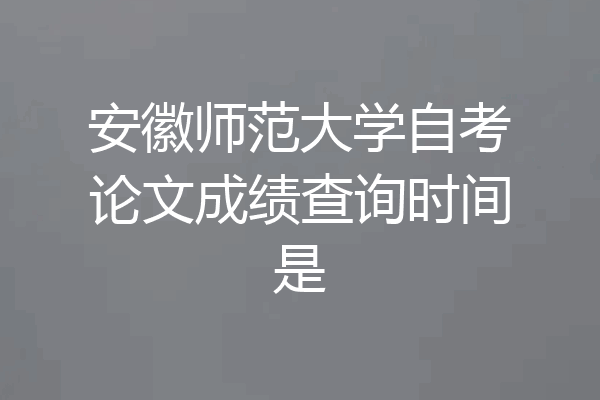 安徽师范大学自考论文成绩查询时间是