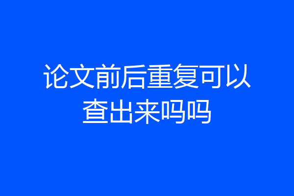 论文前后重复可以查出来吗吗