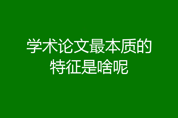 学术论文最本质的特征是啥呢