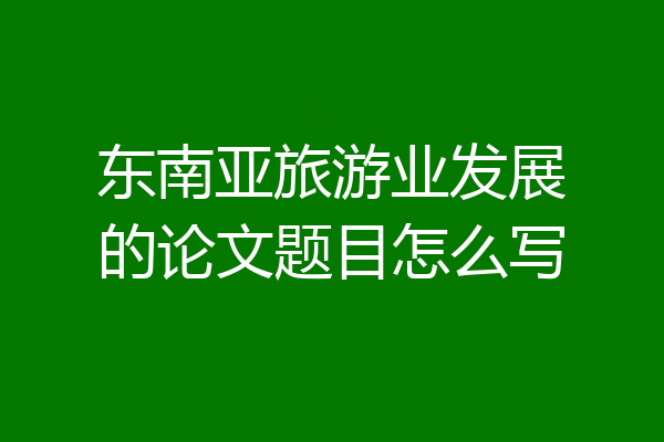 东南亚旅游业发展的论文题目怎么写