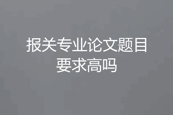 报关专业论文题目要求高吗