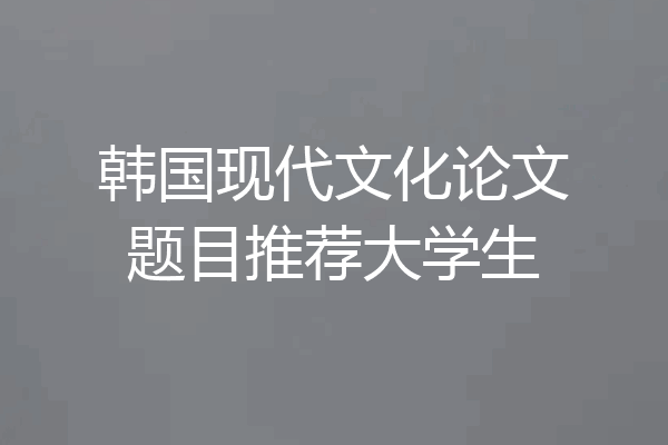 韩国现代文化论文题目推荐大学生