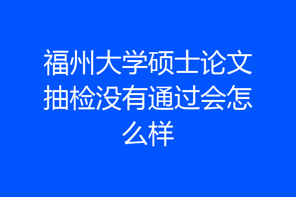 福州大学硕士论文抽检没有通过会怎么样