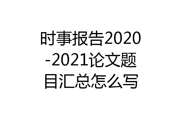 时事报告2020-2021论文题目汇总怎么写